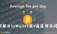如何解决tpWallet转U通道错误问题？